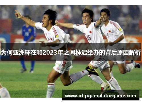 为何亚洲杯在和2023年之间推迟举办的背后原因解析