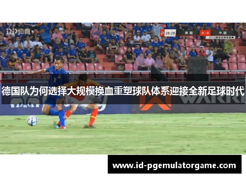 德国队为何选择大规模换血重塑球队体系迎接全新足球时代 德国队为何选择大规模换血重塑球队体系迎接全新足球时代