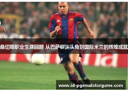 桑切斯职业生涯回顾 从巴萨崭露头角到国际米兰的辉煌成就 桑切斯职业生涯回顾 从巴萨崭露头角到国际米兰的辉煌成就