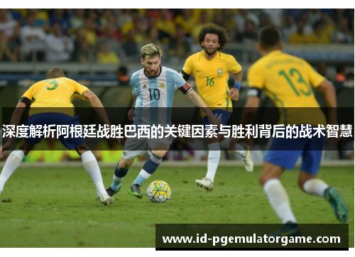 深度解析阿根廷战胜巴西的关键因素与胜利背后的战术智慧 深度解析阿根廷战胜巴西的关键因素与胜利背后的战术智慧