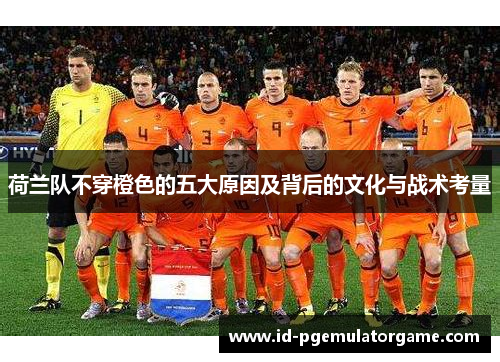 荷兰队不穿橙色的五大原因及背后的文化与战术考量 荷兰队不穿橙色的五大原因及背后的文化与战术考量
