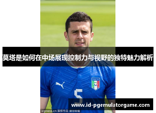 莫塔是如何在中场展现控制力与视野的独特魅力解析