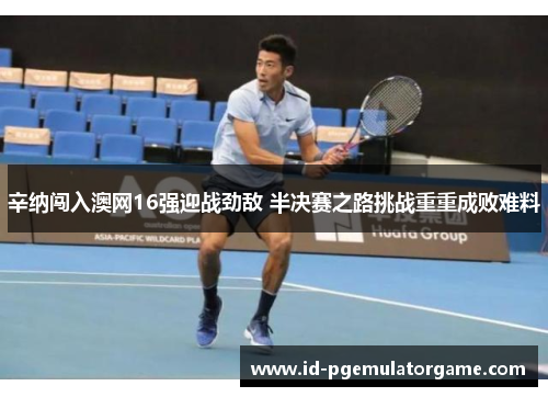 辛纳闯入澳网16强迎战劲敌 半决赛之路挑战重重成败难料