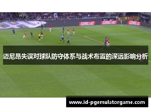 迈尼昂失误对球队防守体系与战术布置的深远影响分析
