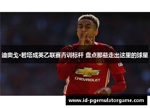 迪奥戈·若塔成英乙联赛青训标杆 盘点那些走出这里的球星 迪奥戈·若塔成英乙联赛青训标杆 盘点那些走出这里的球星