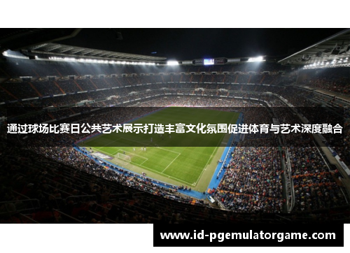 通过球场比赛日公共艺术展示打造丰富文化氛围促进体育与艺术深度融合