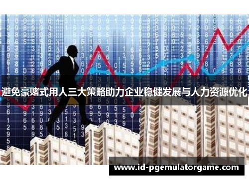 避免豪赌式用人三大策略助力企业稳健发展与人力资源优化