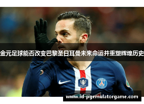 金元足球能否改变巴黎圣日耳曼未来命运并重塑辉煌历史 金元足球能否改变巴黎圣日耳曼未来命运并重塑辉煌历史