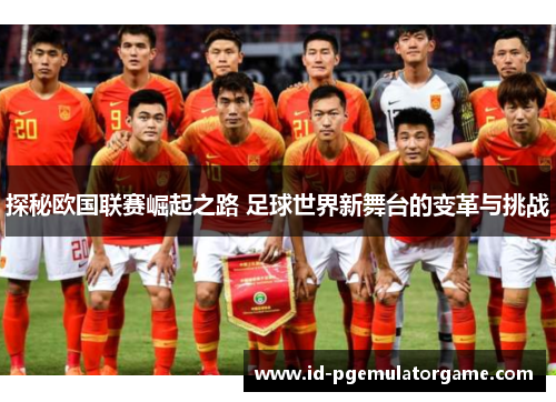 探秘欧国联赛崛起之路 足球世界新舞台的变革与挑战