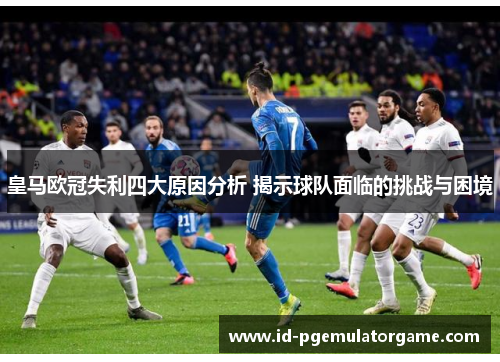 皇马欧冠失利四大原因分析 揭示球队面临的挑战与困境