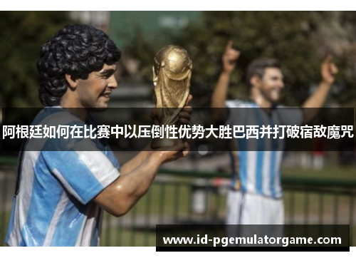 阿根廷如何在比赛中以压倒性优势大胜巴西并打破宿敌魔咒