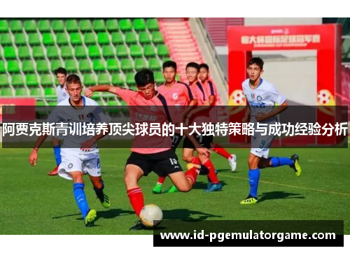 阿贾克斯青训培养顶尖球员的十大独特策略与成功经验分析