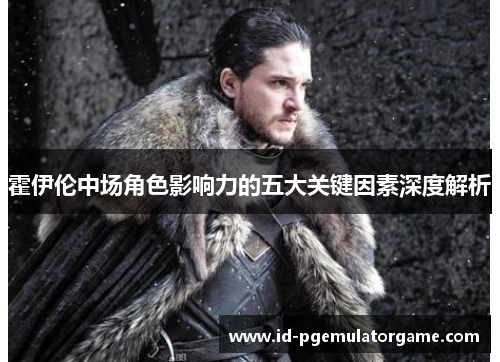 霍伊伦中场角色影响力的五大关键因素深度解析