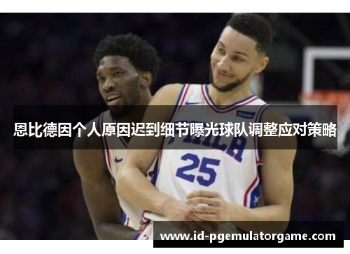 恩比德因个人原因迟到细节曝光球队调整应对策略