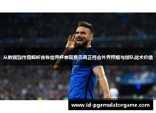从数据到作用解析吉鲁世界杯表现是否真正符合外界预期与球队战术价值