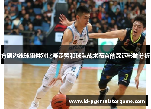 方硕边线球事件对比赛走势和球队战术布置的深远影响分析 方硕边线球事件对比赛走势和球队战术布置的深远影响分析