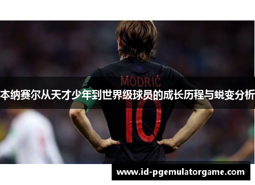 本纳赛尔从天才少年到世界级球员的成长历程与蜕变分析 本纳赛尔从天才少年到世界级球员的成长历程与蜕变分析