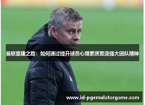 曼联重建之路：如何通过提升球员心理素质塑造强大团队精神