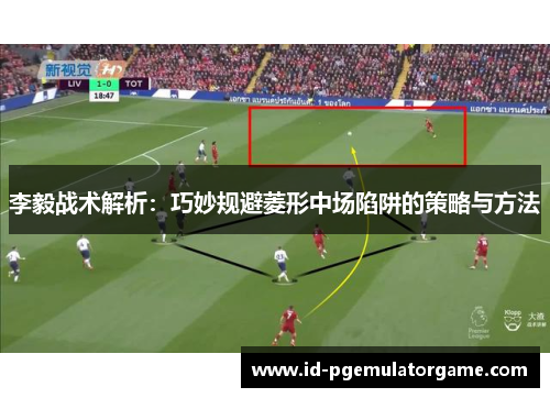 李毅战术解析:巧妙规避菱形中场陷阱的策略与方法 李毅战术解析:巧妙规避菱形中场陷阱的策略与方法