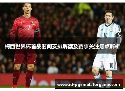 梅西世界杯首战时间安排解读及赛事关注焦点解析 梅西世界杯首战时间安排解读及赛事关注焦点解析