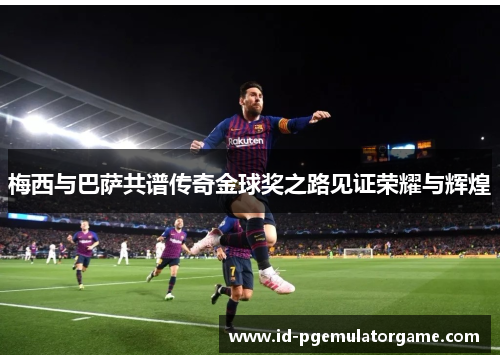 梅西与巴萨共谱传奇金球奖之路见证荣耀与辉煌