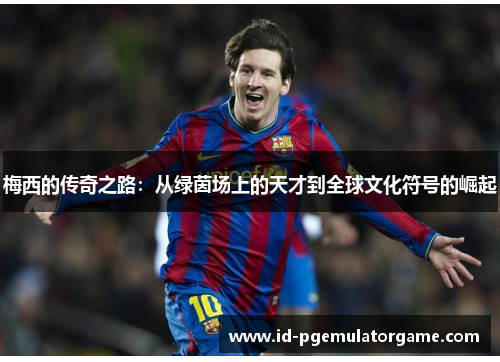 梅西的传奇之路：从绿茵场上的天才到全球文化符号的崛起