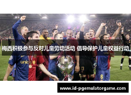 梅西积极参与反对儿童劳动活动 倡导保护儿童权益行动