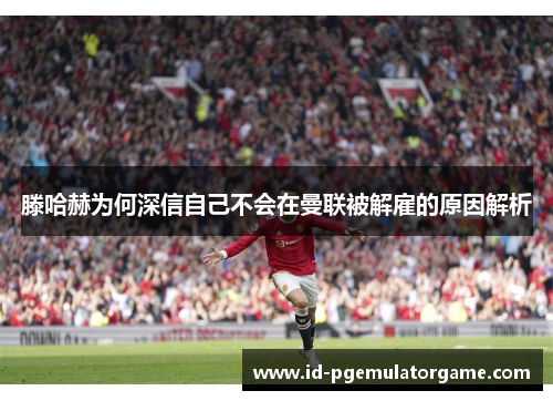 滕哈赫为何深信自己不会在曼联被解雇的原因解析