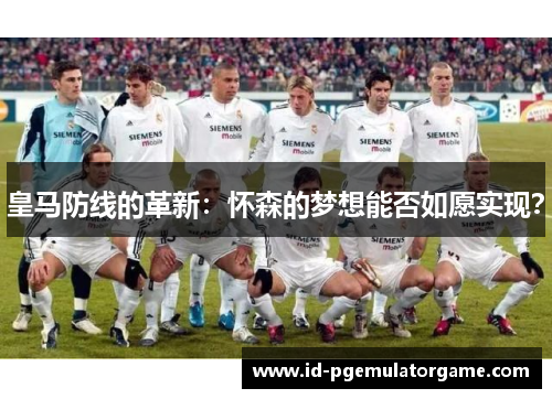 皇马防线的革新：怀森的梦想能否如愿实现？