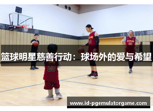 篮球明星慈善行动：球场外的爱与希望