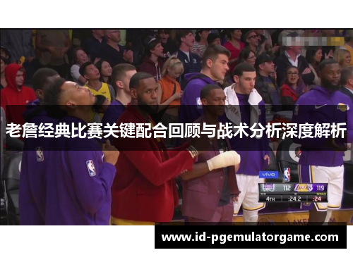 老詹经典比赛关键配合回顾与战术分析深度解析