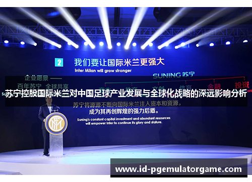 苏宁控股国际米兰对中国足球产业发展与全球化战略的深远影响分析 苏宁控股国际米兰对中国足球产业发展与全球化战略的深远影响分析