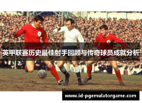 英甲联赛历史最佳射手回顾与传奇球员成就分析